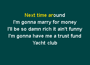 Next time around
I'm gonna marry for money
I'll be so damn rich it ain't funny

I'm gonna have me a trust fund
Yacht club