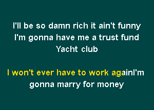 I'll be so damn rich it ain't funny
I'm gonna have me a trust fund
Yacht club

I won't ever have to work againl'm
gonna marry for money