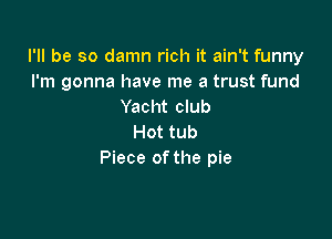 I'll be so damn rich it ain't funny
I'm gonna have me a trust fund
Yacht club

Hot tub
Piece ofthe pie