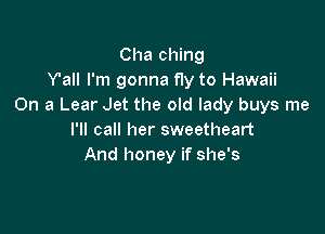 Cha ching
Y'all I'm gonna fly to Hawaii
On a Lear Jet the old lady buys me

I'll call her sweetheart
And honey if she's