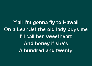 Y'all I'm gonna fly to Hawaii
On a Lear Jet the old lady buys me

I'll call her sweetheart
And honey if she's
A hundred and twenty