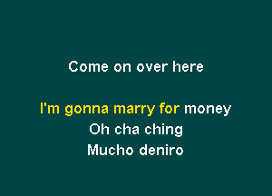 Come on over here

I'm gonna marry for money
Oh cha ching
Mucho deniro