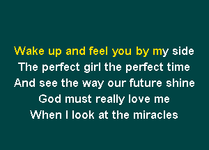 Wake up and feel you by my side
The perfect girl the perfect time
And see the way our future shine
God must really love me
When I look at the miracles