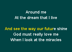 Around me
At the dream that I live

And see the way our future shine
God must really love me
When I look at the miracles
