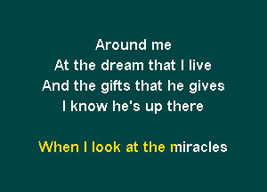 Around me
At the dream that I live
And the gifts that he gives

I know he's up there

When I look at the miracles
