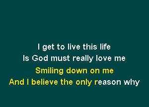 I get to live this life

Is God must really love me

Smiling down on me
And I believe the only reason why