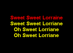 Sweet Sweet Lorraine
Sweet Sweet Lorriane

Oh Sweet Lorriane
Oh Sweet Lorriane