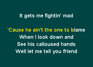 It gets me f'lghtin' mad

'Cause he ain't the one to blame
When I look down and
See his calloused hands
Well let me tell you friend