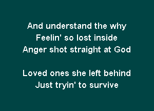 And understand the why
Feelin' so lost inside
Anger shot straight at God

Loved ones she left behind
Just tryin' to survive