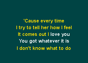 'Cause every time
ltry to tell her how I feel

It comes out I love you
You got whatever it is

I don't know what to do