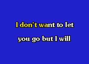 I don't want to let

you go but I will