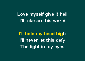 Love myself give it hell
I'll take on this world

I'll hold my head high
I'll never let this defy
The light in my eyes