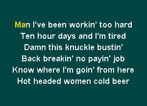 Man I've been workin' too hard
Ten hour days and I'm tired
Damn this knuckle bustin'
Back breakin' no payin' job
Know where I'm goin' from here
Hot headed women cold beer