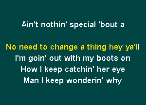 Ain't nothin' special 'bout a

No need to change a thing hey ya'll

I'm goin' out with my boots on
How I keep catchin' her eye
Man I keep wonderin' why