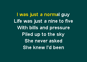 lwas just a normal guy
Life was just a nine to five
With bills and pressure

Piled up to the sky
She never asked
She knew I'd been