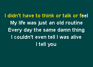 I didn't have to think or talk or feel
My life was just an old routine
Every day the same damn thing
I couldn't even tell I was alive
I tell you