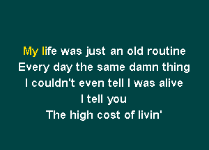 My life was just an old routine
Every day the same damn thing

I couldn't even tell I was alive
I tell you
The high cost of livin'