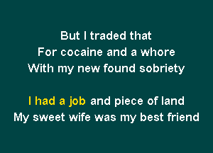 But I traded that
For cocaine and a whore
With my new found sobriety

I had a job and piece of land
My sweet wife was my best friend