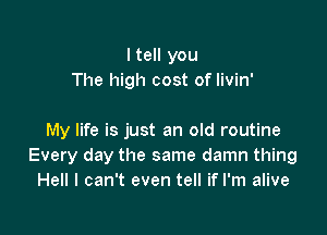 I tell you
The high cost of livin'

My life is just an old routine
Every day the same damn thing
Hell I can't even tell if I'm alive