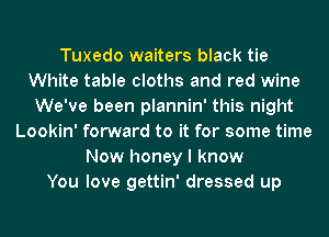 Tuxedo waiters black tie
White table cloths and red wine
We've been plannin' this night
Lookin' forward to it for some time
Now honey I know
You love gettin' dressed up