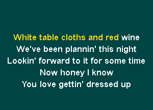 White table cloths and red wine
We've been plannin' this night
Lookin' forward to it for some time
Now honey I know
You love gettin' dressed up