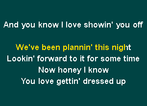 And you know I love showin' you off

We've been plannin' this night
Lookin' forward to it for some time
Now honey I know
You love gettin' dressed up