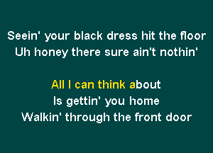 Seein' your black dress hit the floor
Uh honey there sure ain't nothin'

All I can think about
Is gettin' you home
Walkin' through the front door