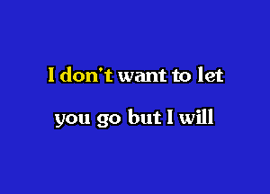 I don't want to let

you go but I will