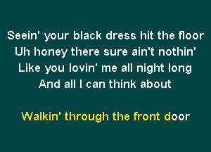 Seein' your black dress hit the floor
Uh honey there sure ain't nothin'
Like you lovin' me all night long

And all I can think about

Walkin' through the front door