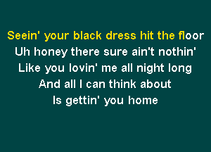 Seein' your black dress hit the floor
Uh honey there sure ain't nothin'
Like you lovin' me all night long

And all I can think about
Is gettin' you home