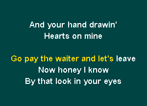 And your hand drawin'
Hearts on mine

Go pay the waiter and let's leave
Now honey I know
By that look in your eyes