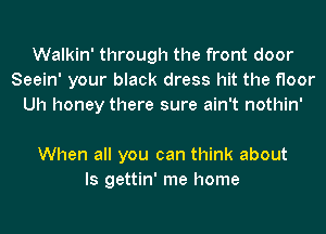 Walkin' through the front door
Seein' your black dress hit the floor
Uh honey there sure ain't nothin'

When all you can think about
Is gettin' me home