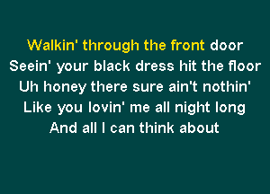 Walkin' through the front door
Seein' your black dress hit the floor
Uh honey there sure ain't nothin'
Like you lovin' me all night long
And all I can think about