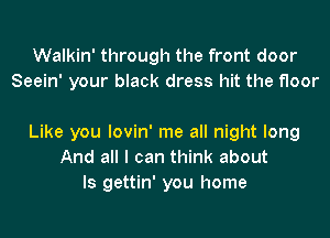 Walkin' through the front door
Seein' your black dress hit the floor

Like you lovin' me all night long
And all I can think about
Is gettin' you home