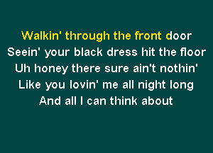 Walkin' through the front door
Seein' your black dress hit the floor
Uh honey there sure ain't nothin'
Like you lovin' me all night long
And all I can think about