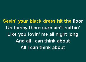 Seein' your black dress hit the floor
Uh honey there sure ain't nothin'
Like you lovin' me all night long

And all I can think about
All I can think about