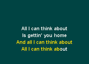 All I can think about

Is gettin' you home
And all I can think about
All I can think about