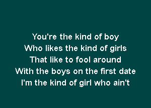 You're the kind of boy
Who likes the kind of girls

That like to fool around
With the boys on the first date
I'm the kind of girl who ain't