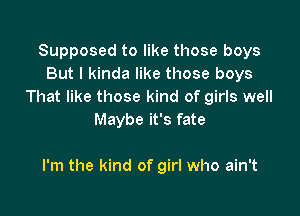 Supposed to like those boys
But I kinda like those boys
That like those kind of girls well
Maybe it's fate

I'm the kind of girl who ain't