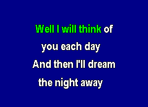 Well I will think of
you each day

And then I'll dream

the night away