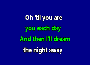 0h 'til you are
you each day
And then I'll dream

the night away