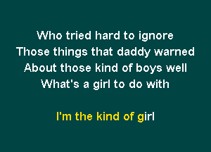 Who tried hard to ignore
Those things that daddy warned
About those kind of boys well
What's a girl to do with

I'm the kind of girl