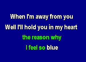 When I'm away from you

Well I'll hold you in my heart

the reason why
I feel so blue