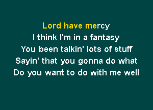 Lord have mercy
I think I'm in a fantasy
You been talkin' lots of stuff

Sayin' that you gonna do what
Do you want to do with me well