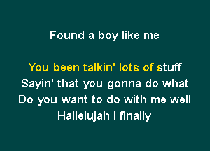 Found a boy like me

You been talkin' lots of stuff

Sayin' that you gonna do what
Do you want to do with me well
Hallelujah I finally