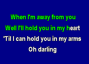 When I'm away from you
Well I'll hold you in my heart

'Til I can hold you in my arms
0h darling