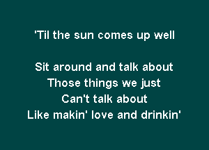 'Til the sun comes up well

Sit around and talk about

Those things we just
Can't talk about
Like makin' love and drinkin'