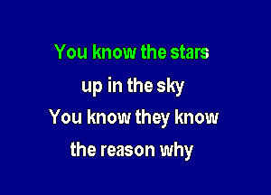 You know the stars
up in the sky

You know they know
the reason why