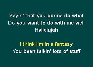 Sayin' that you gonna do what
Do you want to do with me well
Hallelujah

lthink I'm in a fantasy
You been talkin' lots of stuff