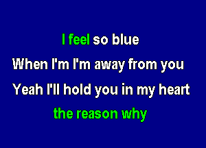 I feel so blue
When I'm I'm away from you

Yeah I'll hold you in my heart
the reason why